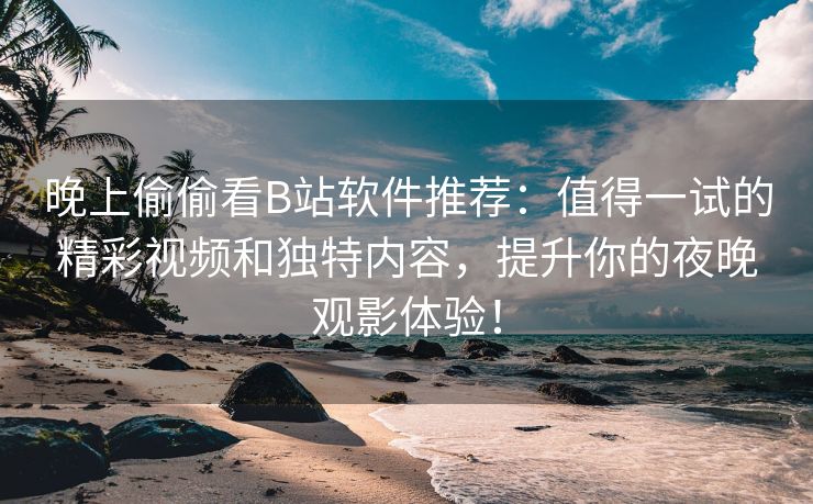 晚上偷偷看B站软件推荐：值得一试的精彩视频和独特内容，提升你的夜晚观影体验！