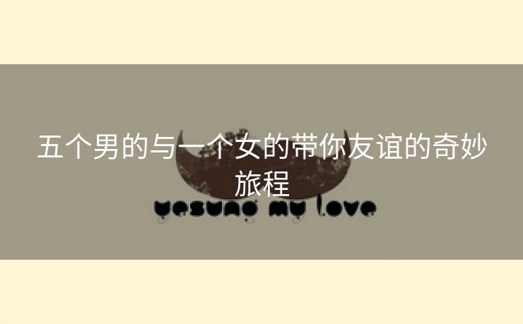 五个男的与一个女的带你友谊的奇妙旅程