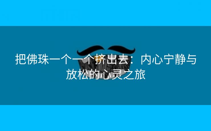 把佛珠一个一个挤出去：内心宁静与放松的心灵之旅