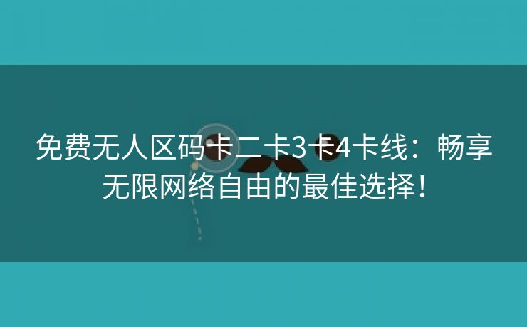 免费无人区码卡二卡3卡4卡线：畅享无限网络自由的最佳选择！