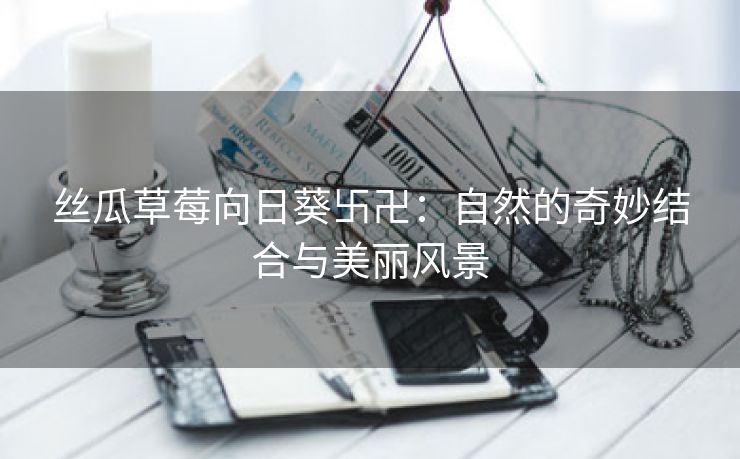 丝瓜草莓向日葵卐卍：自然的奇妙结合与美丽风景