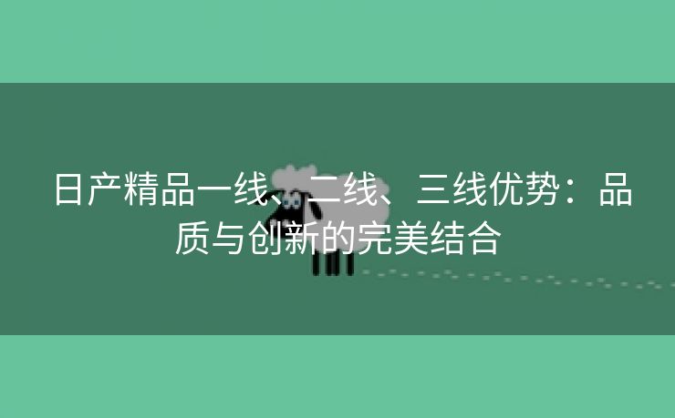 日产精品一线、二线、三线优势：品质与创新的完美结合