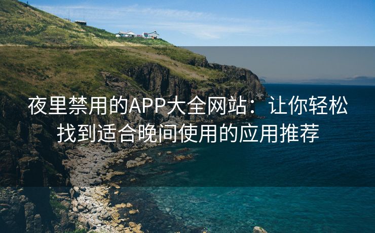 夜里禁用的APP大全网站：让你轻松找到适合晚间使用的应用推荐