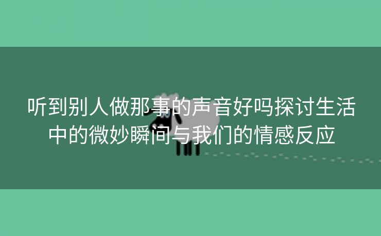 听到别人做那事的声音好吗探讨生活中的微妙瞬间与我们的情感反应
