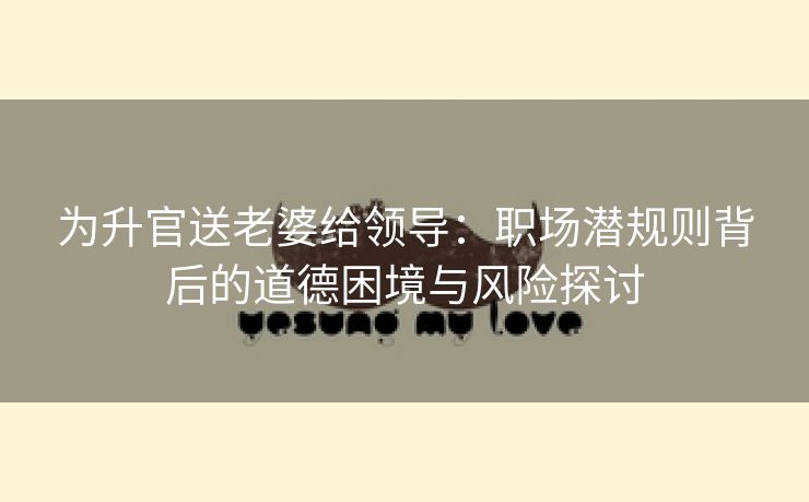 为升官送老婆给领导：职场潜规则背后的道德困境与风险探讨