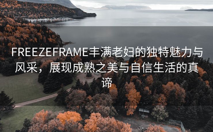 FREEZEFRAME丰满老妇的独特魅力与风采，展现成熟之美与自信生活的真谛