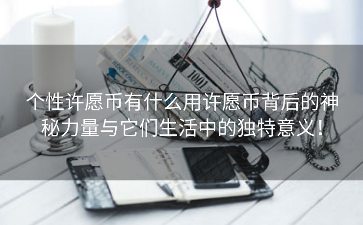 个性许愿币有什么用许愿币背后的神秘力量与它们生活中的独特意义！