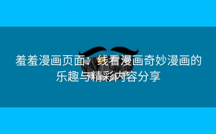 羞羞漫画页面：线看漫画奇妙漫画的乐趣与精彩内容分享