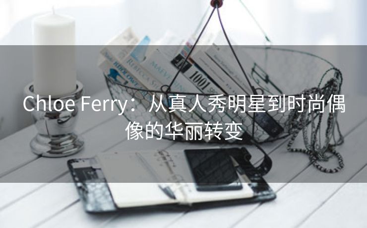 Chloe Ferry：从真人秀明星到时尚偶像的华丽转变