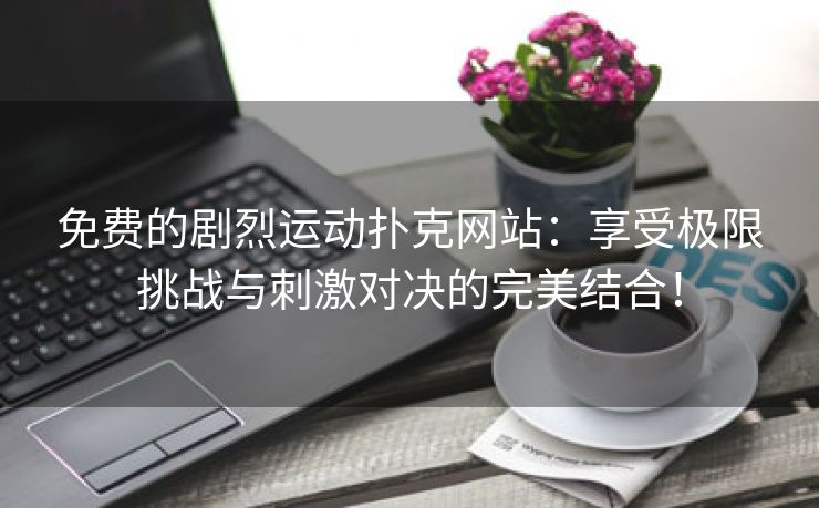 免费的剧烈运动扑克网站：享受极限挑战与刺激对决的完美结合！