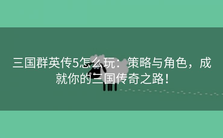 三国群英传5怎么玩：策略与角色，成就你的三国传奇之路！