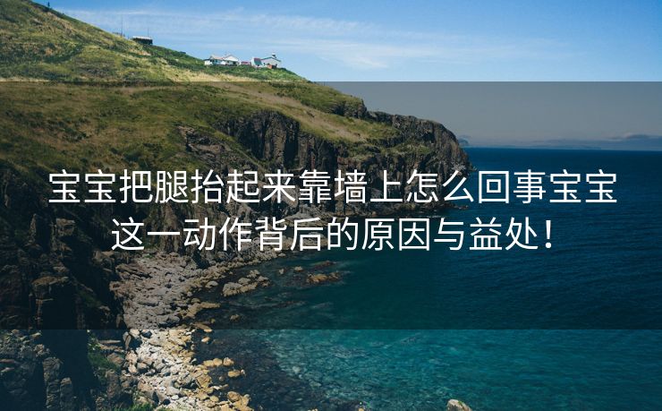 宝宝把腿抬起来靠墙上怎么回事宝宝这一动作背后的原因与益处！