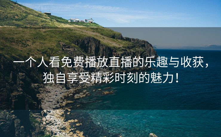 一个人看免费播放直播的乐趣与收获，独自享受精彩时刻的魅力！