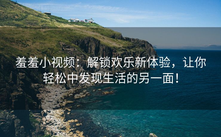 羞羞小视频：解锁欢乐新体验，让你轻松中发现生活的另一面！