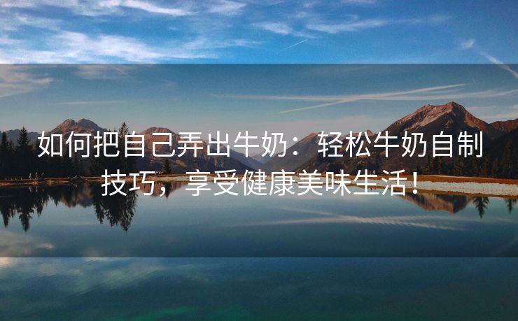 如何把自己弄出牛奶：轻松牛奶自制技巧，享受健康美味生活！