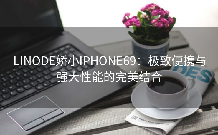LINODE娇小IPHONE69：极致便携与强大性能的完美结合