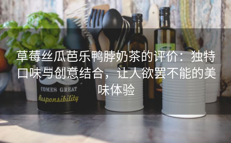 草莓丝瓜芭乐鸭脖奶茶的评价：独特口味与创意结合，让人欲罢不能的美味体验