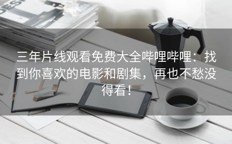 三年片线观看免费大全哔哩哔哩：找到你喜欢的电影和剧集，再也不愁没得看！