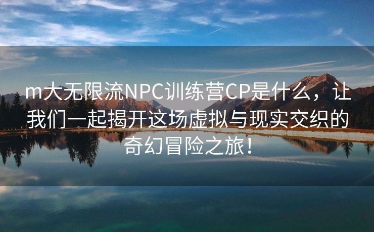 m大无限流NPC训练营CP是什么，让我们一起揭开这场虚拟与现实交织的奇幻冒险之旅！