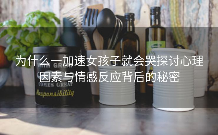 为什么一加速女孩子就会哭探讨心理因素与情感反应背后的秘密