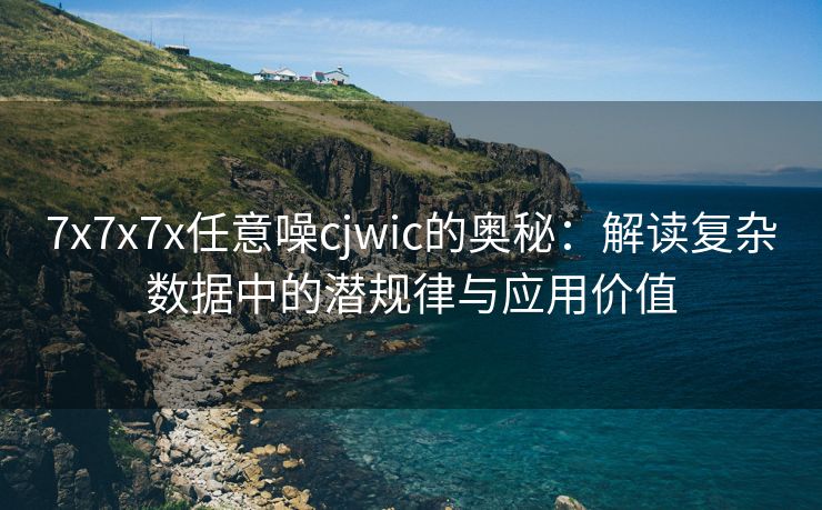 7x7x7x任意噪cjwic的奥秘：解读复杂数据中的潜规律与应用价值