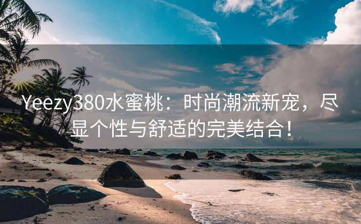 Yeezy380水蜜桃：时尚潮流新宠，尽显个性与舒适的完美结合！