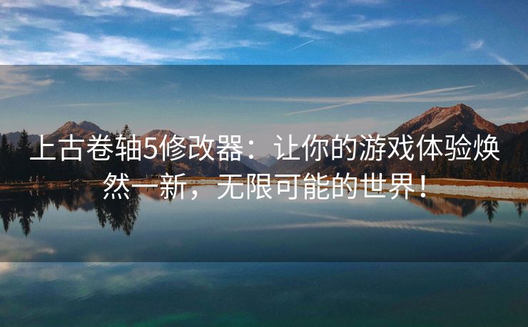 上古卷轴5修改器：让你的游戏体验焕然一新，无限可能的世界！