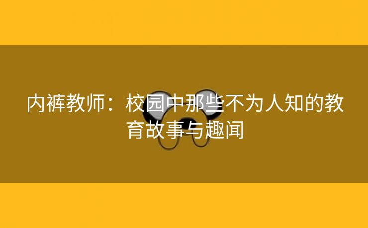 内裤教师：校园中那些不为人知的教育故事与趣闻