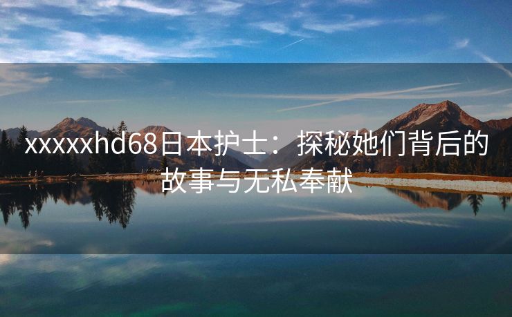xxxxxhd68日本护士：探秘她们背后的故事与无私奉献