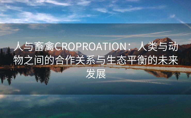 人与畜禽CROPROATION：人类与动物之间的合作关系与生态平衡的未来发展