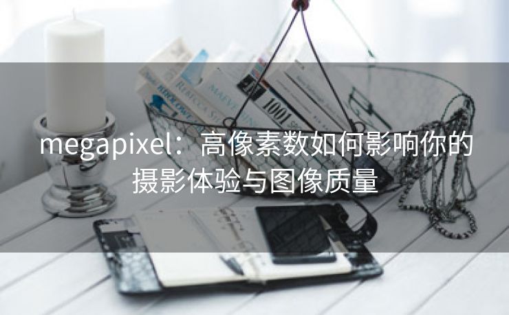 megapixel：高像素数如何影响你的摄影体验与图像质量