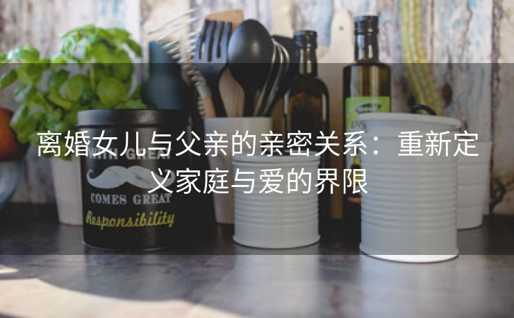 离婚女儿与父亲的亲密关系：重新定义家庭与爱的界限