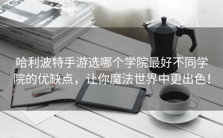 哈利波特手游选哪个学院最好不同学院的优缺点，让你魔法世界中更出色！