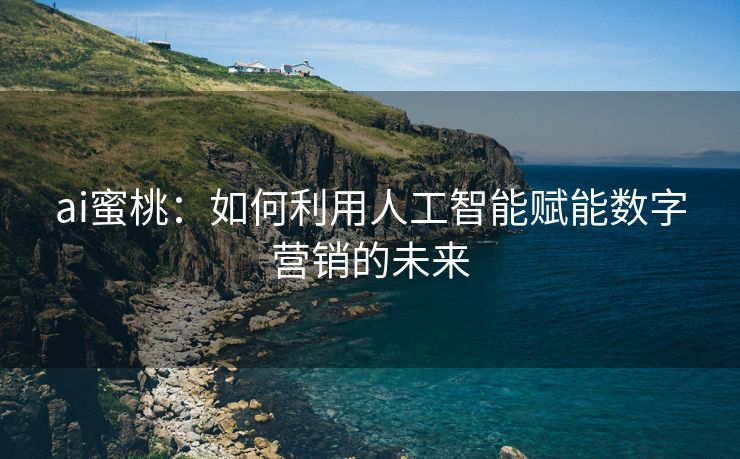 ai蜜桃：如何利用人工智能赋能数字营销的未来