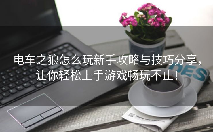电车之狼怎么玩新手攻略与技巧分享，让你轻松上手游戏畅玩不止！