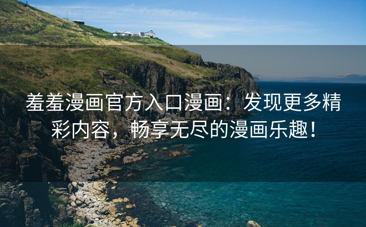 羞羞漫画官方入口漫画：发现更多精彩内容，畅享无尽的漫画乐趣！