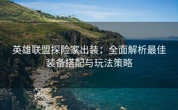 英雄联盟探险家出装：全面解析最佳装备搭配与玩法策略