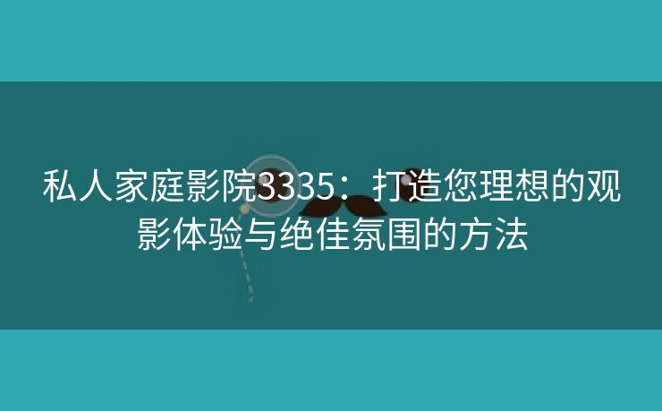私人家庭影院3335：打造您理想的观影体验与绝佳氛围的方法