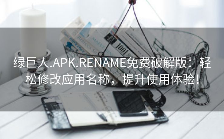 绿巨人.APK.RENAME免费破解版：轻松修改应用名称，提升使用体验！