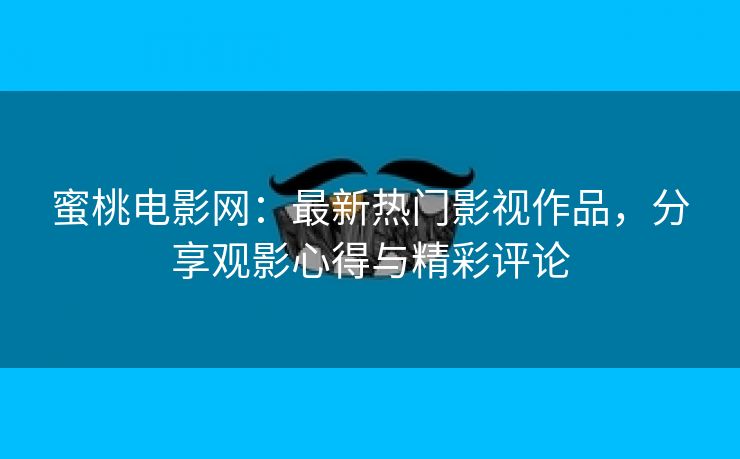 蜜桃电影网：最新热门影视作品，分享观影心得与精彩评论