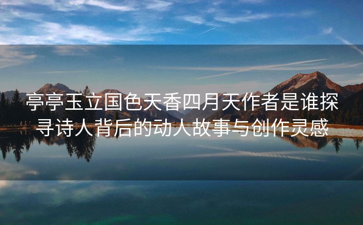 亭亭玉立国色天香四月天作者是谁探寻诗人背后的动人故事与创作灵感