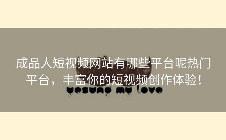 成品人短视频网站有哪些平台呢热门平台，丰富你的短视频创作体验！