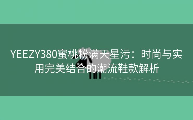 YEEZY380蜜桃粉满天星污：时尚与实用完美结合的潮流鞋款解析