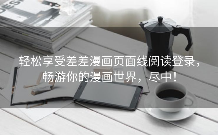 轻松享受差差漫画页面线阅读登录，畅游你的漫画世界，尽中！