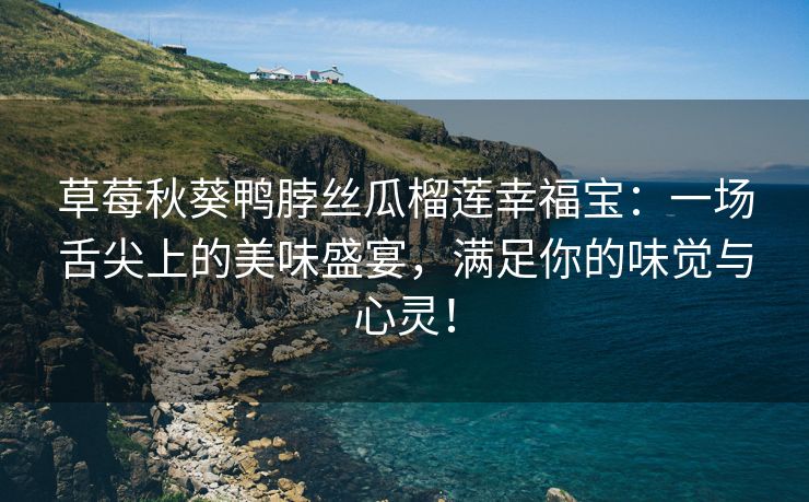 草莓秋葵鸭脖丝瓜榴莲幸福宝：一场舌尖上的美味盛宴，满足你的味觉与心灵！