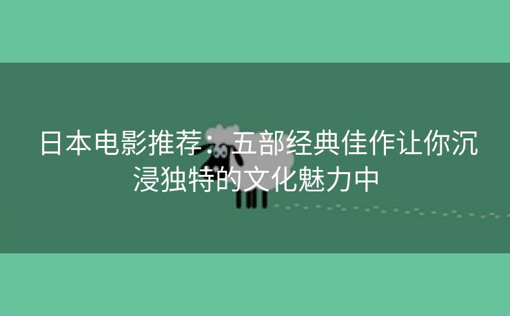 日本电影推荐：五部经典佳作让你沉浸独特的文化魅力中