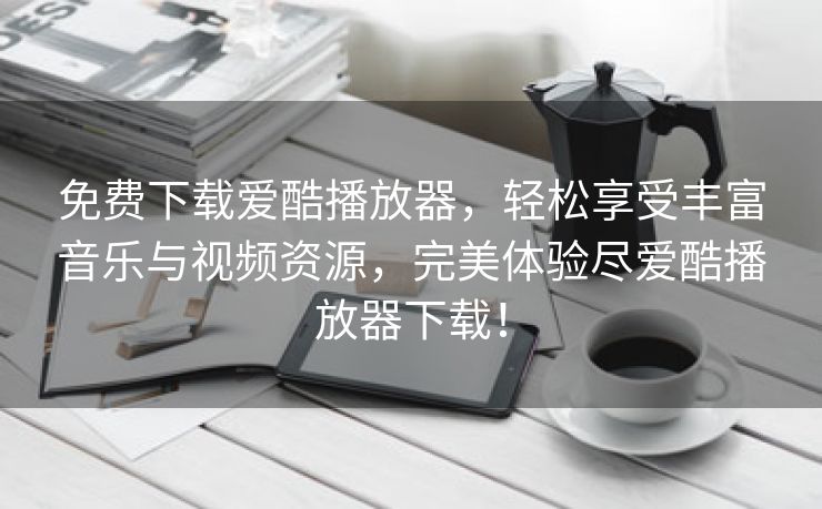 免费下载爱酷播放器，轻松享受丰富音乐与视频资源，完美体验尽爱酷播放器下载！