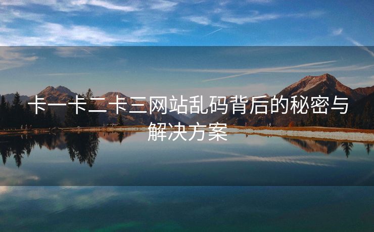 卡一卡二卡三网站乱码背后的秘密与解决方案