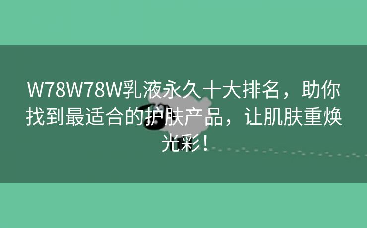 W78W78W乳液永久十大排名，助你找到最适合的护肤产品，让肌肤重焕光彩！