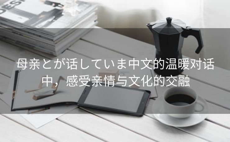 母亲とが话していま中文的温暖对话中，感受亲情与文化的交融